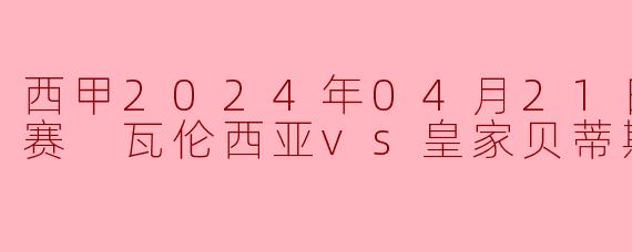 西甲2024年04月21日 西甲联赛 瓦伦西亚vs皇家贝蒂斯正赛